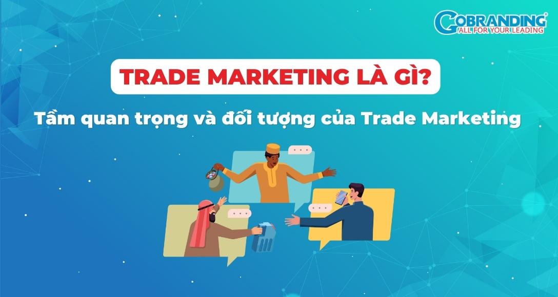 Trade Marketing là gì? Tầm quan trọng và đối tượng của Trade Marketing